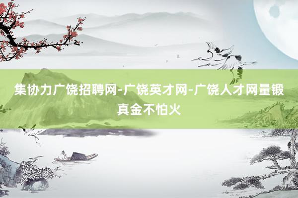 集协力广饶招聘网-广饶英才网-广饶人才网量锻真金不怕火